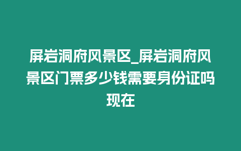 屏巖洞府風景區_屏巖洞府風景區門票多少錢需要身份證嗎現在