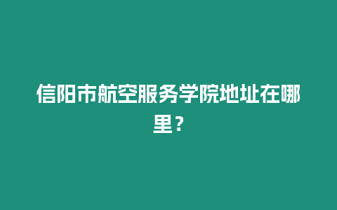 信陽市航空服務學院地址在哪里？