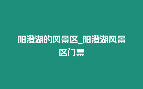 陽澄湖的風(fēng)景區(qū)_陽澄湖風(fēng)景區(qū)門票