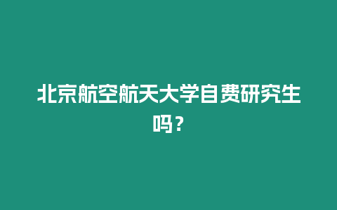 北京航空航天大學(xué)自費(fèi)研究生嗎？