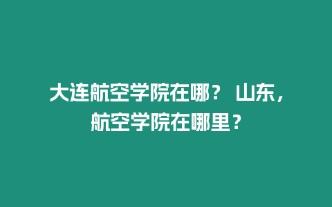 大連航空學(xué)院在哪？ 山東，航空學(xué)院在哪里？