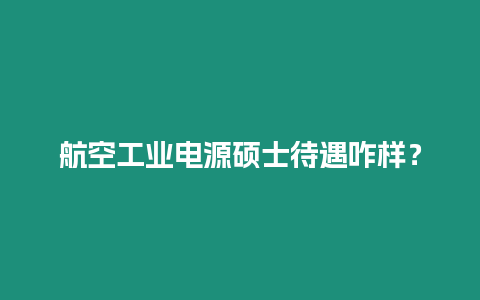 航空工業電源碩士待遇咋樣？