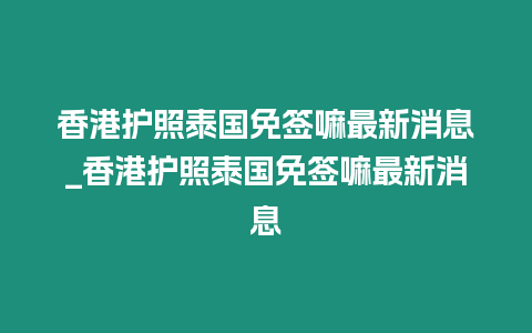 香港護照泰國免簽嘛最新消息_香港護照泰國免簽嘛最新消息