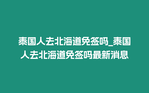 泰國人去北海道免簽嗎_泰國人去北海道免簽嗎最新消息