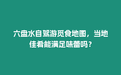 六盤水自駕游覓食地圖，當?shù)丶央饶軡M足味蕾嗎？