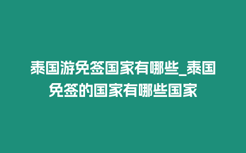 泰國游免簽國家有哪些_泰國免簽的國家有哪些國家