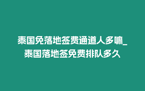 泰國免落地簽費(fèi)通道人多嘛_泰國落地簽免費(fèi)排隊(duì)多久