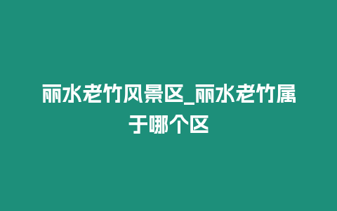 麗水老竹風景區_麗水老竹屬于哪個區