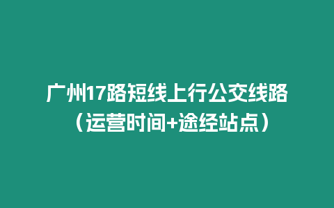 廣州17路短線上行公交線路（運(yùn)營(yíng)時(shí)間+途經(jīng)站點(diǎn)）