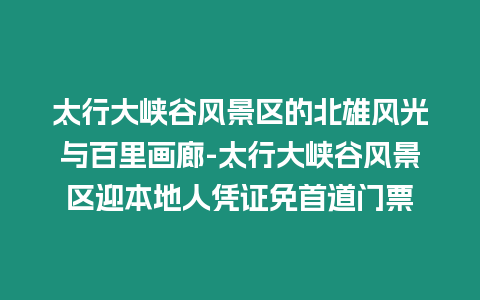 太行大峽谷風(fēng)景區(qū)的北雄風(fēng)光與百里畫廊-太行大峽谷風(fēng)景區(qū)迎本地人憑證免首道門票