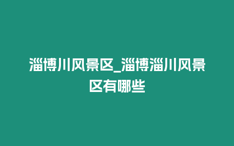 淄博川風景區_淄博淄川風景區有哪些