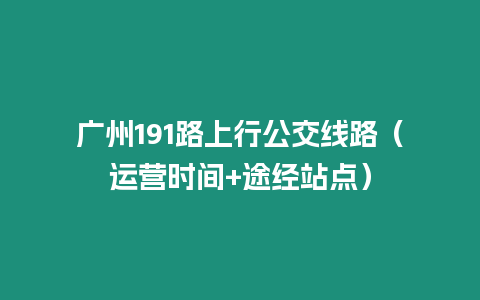 廣州191路上行公交線路（運(yùn)營(yíng)時(shí)間+途經(jīng)站點(diǎn)）