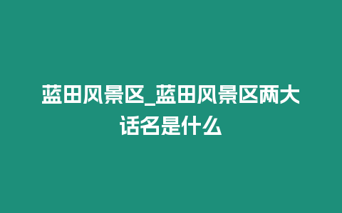 藍田風景區_藍田風景區兩大話名是什么