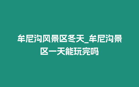 牟尼溝風景區(qū)冬天_牟尼溝景區(qū)一天能玩完嗎