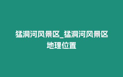 猛洞河風景區_猛洞河風景區地理位置