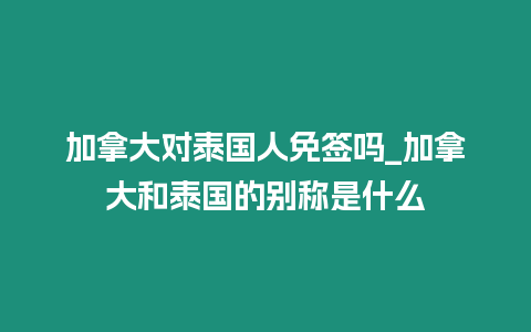 加拿大對泰國人免簽嗎_加拿大和泰國的別稱是什么