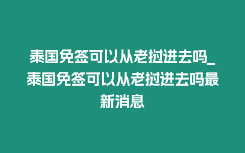 泰國免簽可以從老撾進去嗎_泰國免簽可以從老撾進去嗎最新消息