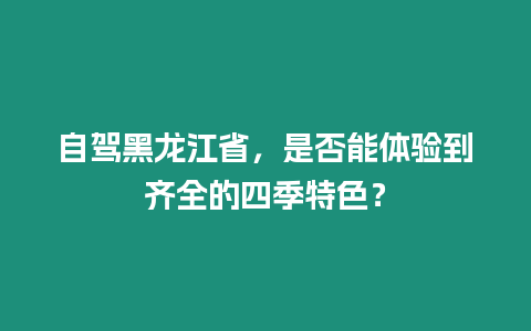 自駕黑龍江省，是否能體驗到齊全的四季特色？