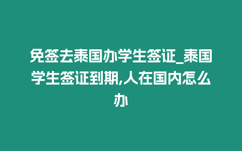 免簽去泰國辦學生簽證_泰國學生簽證到期,人在國內怎么辦