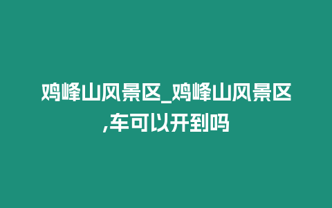 雞峰山風景區_雞峰山風景區,車可以開到嗎