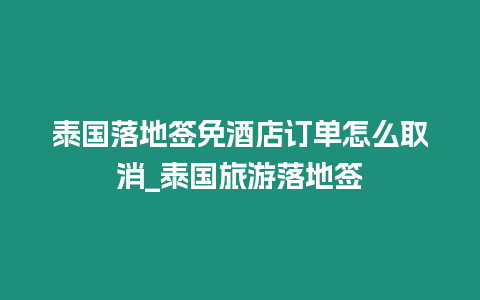 泰國落地簽免酒店訂單怎么取消_泰國旅游落地簽