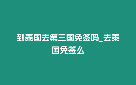 到泰國去第三國免簽嗎_去泰國免簽么