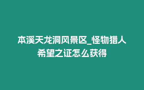 本溪天龍洞風景區_怪物獵人希望之證怎么獲得