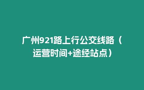 廣州921路上行公交線路（運(yùn)營(yíng)時(shí)間+途經(jīng)站點(diǎn)）