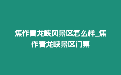 焦作青龍峽風景區怎么樣_焦作青龍峽景區門票