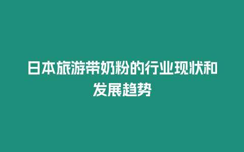 日本旅游帶奶粉的行業(yè)現(xiàn)狀和發(fā)展趨勢