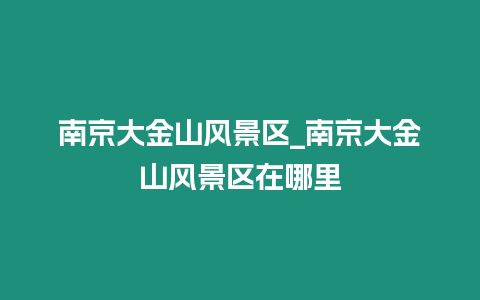 南京大金山風景區_南京大金山風景區在哪里