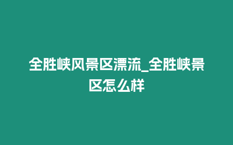 全勝峽風景區漂流_全勝峽景區怎么樣