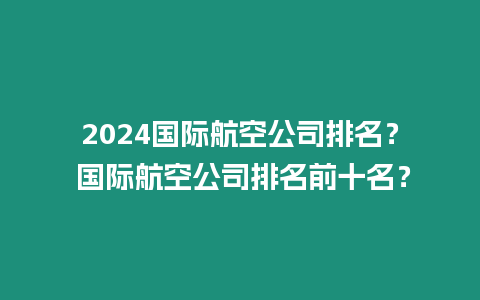 2024國際航空公司排名？ 國際航空公司排名前十名？