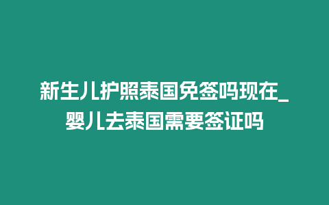 新生兒護照泰國免簽嗎現在_嬰兒去泰國需要簽證嗎