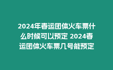 2024年春運團體火車票什么時候可以預定 2024春運團體火車票幾號能預定