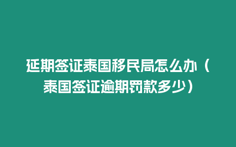 延期簽證泰國移民局怎么辦（泰國簽證逾期罰款多少）