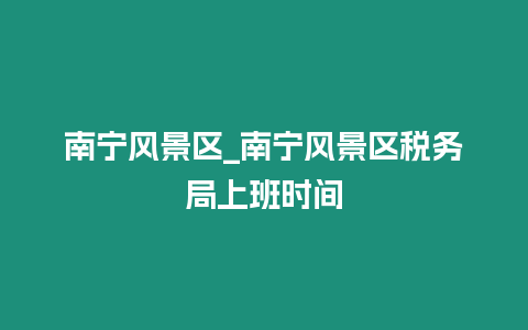 南寧風景區_南寧風景區稅務局上班時間