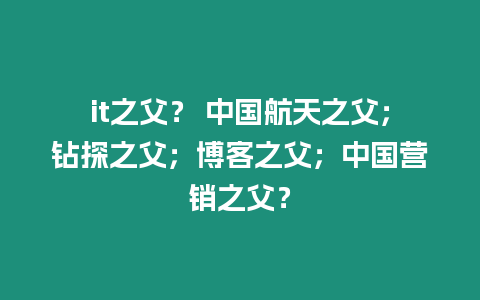 it之父？ 中國航天之父；鉆探之父；博客之父；中國營銷之父？