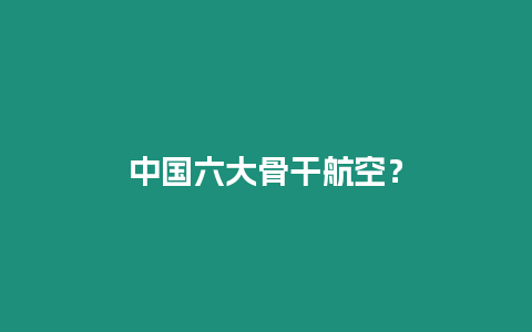 中國六大骨干航空？