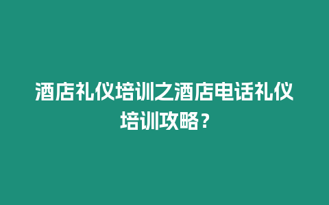 酒店禮儀培訓之酒店電話禮儀培訓攻略？