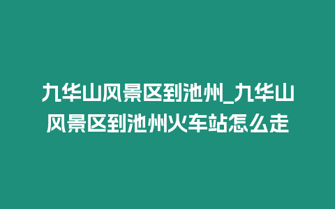 九華山風景區到池州_九華山風景區到池州火車站怎么走