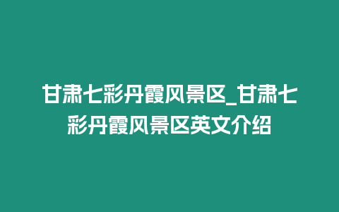 甘肅七彩丹霞風景區_甘肅七彩丹霞風景區英文介紹