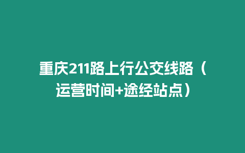 重慶211路上行公交線路（運營時間+途經站點）