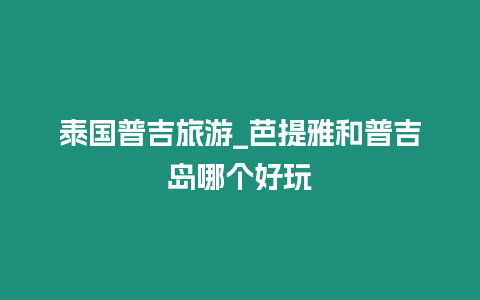 泰國普吉旅游_芭提雅和普吉島哪個好玩