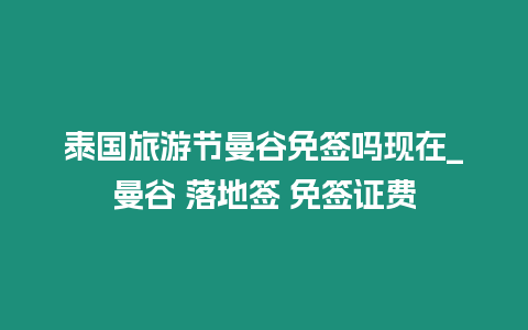 泰國旅游節曼谷免簽嗎現在_曼谷 落地簽 免簽證費