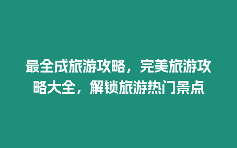 最全成旅游攻略，完美旅游攻略大全，解鎖旅游熱門(mén)景點(diǎn)