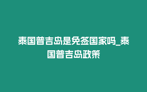 泰國普吉島是免簽國家嗎_泰國普吉島政策