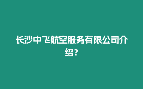 長沙中飛航空服務有限公司介紹？