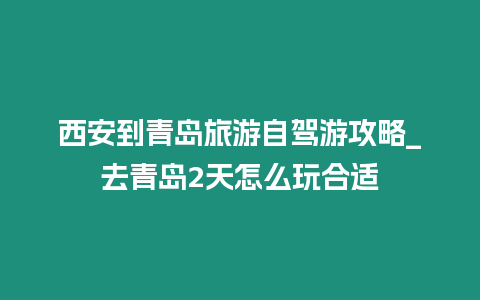 西安到青島旅游自駕游攻略_去青島2天怎么玩合適