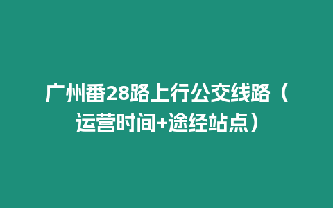 廣州番28路上行公交線路（運(yùn)營(yíng)時(shí)間+途經(jīng)站點(diǎn)）